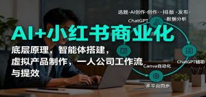 AI+小红书商业化，底层原理，智能体搭建，虚拟产品制作，一人公司工作流与提效-副业严选