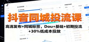 抖音同城投流课：高清发布+同城标签，Dou+基础+初期投流+30%低成本投放-副业严选
