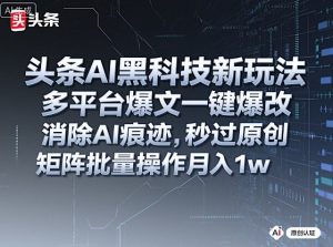 头条AI黑科技新玩法，多平台爆文一键爆改，消除AI痕迹，秒过原创，矩阵批量操作月入1w+【揭秘】-副业严选