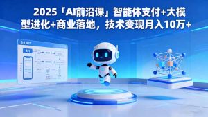 2025「AI前沿课」智能体支付+大模型进化+商业落地,技术变现月入10万+-副业严选