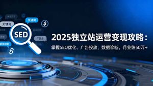 2025独立站运营变现攻略：掌握SEO优化、广告投放、数据诊断，月业绩50万+-副业严选