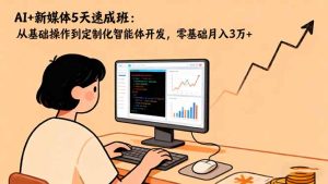 AI+新媒体5天速成班:从基础操作到定制化智能体开发,零基础月入3万+-副业严选