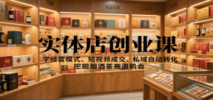 实体店创业课：学经营模式、短视频成交、私域自动转化，挖掘烟酒茶赛道机会-副业严选