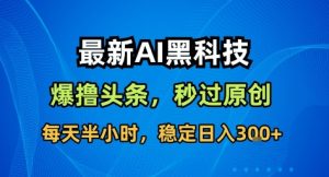 最新AI黑科技撸头条收益软件,无需指令,原创度直接拉满,每日稳定收益3张【揭秘】-副业严选