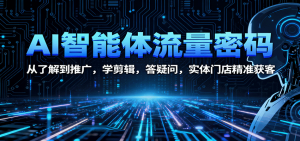 AI智能体流量密码：从了解到推广，学剪辑，答疑问，实体门店精准获客-副业严选