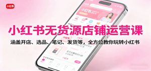 小红书无货源店铺运营课：涵盖开店、选品、笔记、发货等，全方位教你玩转小红书-副业严选