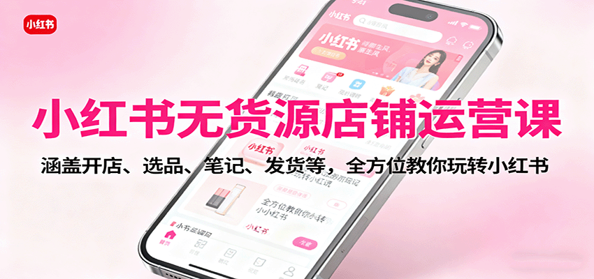 小红书无货源店铺运营课：涵盖开店、选品、笔记、发货等，全方位教你玩转小红书 - 副业严选-副业严选