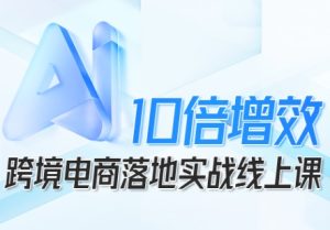 跨境电商10倍增效，跨境电商AI落地实战线上课-副业严选
