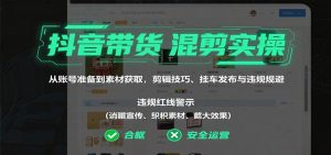 抖音带货混剪实操：从账号准备到素材获取，剪辑技巧、挂车发布与违规规避-副业严选
