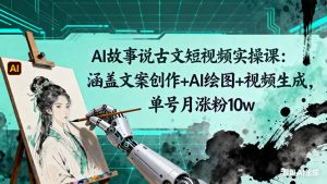 AI故事说古文短视频实操课：涵盖文案创作+AI绘图+视频生成，单号月涨粉10w-副业严选