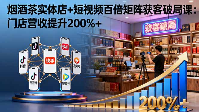 烟酒茶实体店+短视频百倍矩阵获客破局课：门店营收提升200%+ - 副业严选-副业严选