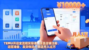 TEMU开店全流程实操课,覆盖店铺注册、运营准备、发货物流,单店月入过万-副业严选