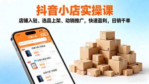 2025抖音小店实操课,店铺入驻、选品上架、动销推广,快速盈利,日销千单-副业严选