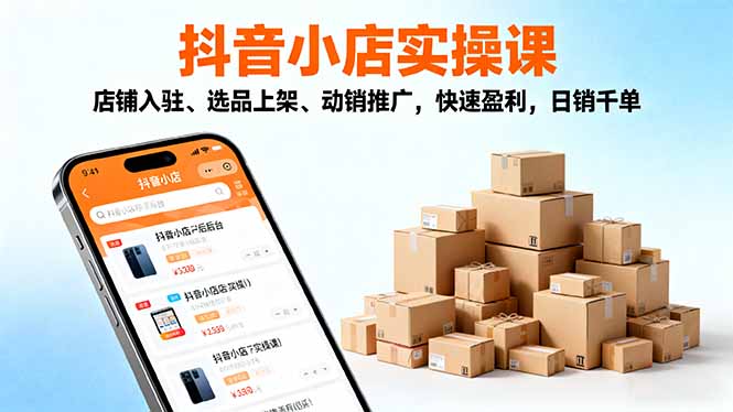 2025抖音小店实操课,店铺入驻、选品上架、动销推广,快速盈利,日销千单