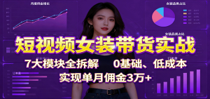 短视频女装带货实战：7大模块全拆解，0基础、低成本，实现单月佣金3万+-副业严选