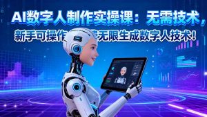 AI数字人制作实操课：无需技术，新手可操作，免费无限生成数字人技术！-副业严选