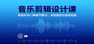 音乐剪辑设计课：单首BGM 3种破节奏法，多首重组与音效衔接-副业严选