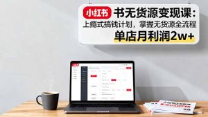 小红书无货源变现课：上瘾式搞钱计划，掌握无货源全流程，单店月利润2w+-副业严选