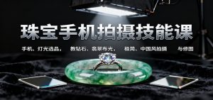 珠宝手机拍摄技能课:手机、 灯光选品,教钻石、翡翠布光,极简、中国风拍摄与修图-副业严选