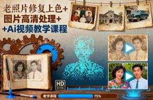 老照片修复上色+图片高清处理+Ai视频教学课程-副业严选
