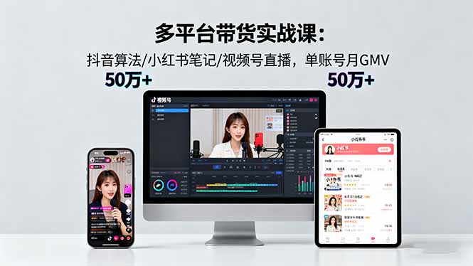 多平台带货实战课18.0：抖音算法/小红书笔记/视频号直播，单账号月GMV50w+ - 副业严选-副业严选