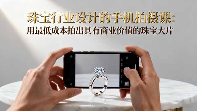 珠宝行业设计的手机拍摄课:用最低成本拍出具有商业价值的珠宝大片!