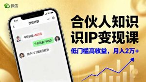 合伙人知识IP变现课,微信生态,内容创作与爆款打造,全网引流,新手月入2w+-副业严选