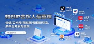 知识IP合伙人运营课：微信/公众号/朋友圈/短视频引流，多平台分发与变现-副业严选