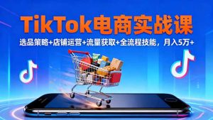 TikTok电商实战课10月，选品策略+店铺运营+流量获取+全流程技能，月入5万+-副业严选
