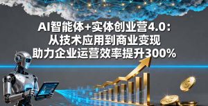AI智能体+实体创业营4.0：从技术应用到商业变现 助力企业运营效率提升300%-副业严选