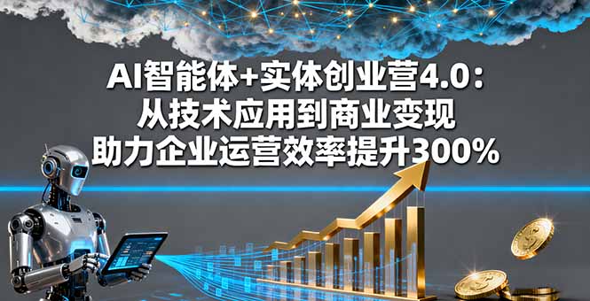 AI智能体+实体创业营4.0：从技术应用到商业变现 助力企业运营效率提升300% - 副业严选-副业严选