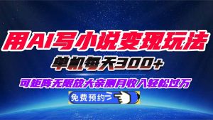 用AI写小说变现玩法，单机每天300+可矩阵无限放大，亲测小白也能轻松月…-副业严选