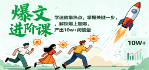 爆文进阶课：学追故事热点，掌握关键一步，解锁爆上加爆，产出10w+阅读量-副业严选