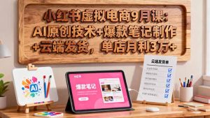 小红书虚拟电商9月课：AI原创技术+爆款笔记制作+云端发货，单店月利3万+-副业严选