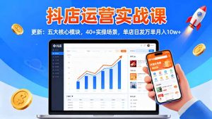 抖店运营实战课-更新：五大核心模块，40+实操场景，单店日发万单月入10w+-副业严选