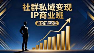 社群私域变现IP商业班，高价值定位,精准引流,私聊成交，实践年盈利破百万-副业严选