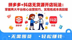 拼多多+抖店无货源开店玩法:掌握两大平台核心运营技巧,实现低成本高回报-副业严选