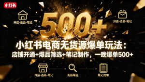 小红书电商无货源爆单玩法：店铺开通+爆品筛选+笔记制作，一晚爆单500+-副业严选