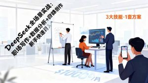 DeepSeek全场景实战：职场写作+数据分析+自媒体创作，新手快速月入过万-副业严选