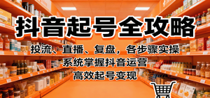 抖音起号全攻略，投流、直播、复盘，各步骤实操，系统掌握抖音运营，高效起号变现-副业严选