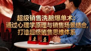 超级销售洗脑爆单术:通过心理学原理与销售场景结合,打造超级销售思维体系-副业严选