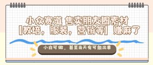 小众赛道售卖朋友圈素材【教培，服装，营销等】賺麻了，小白可做，甚至当天有可能出单-副业严选