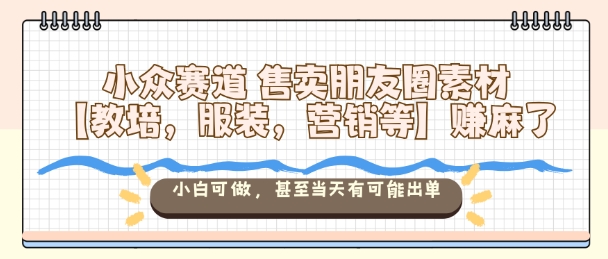 小众赛道售卖朋友圈素材【教培，服装，营销等】賺麻了，小白可做，甚至当天有可能出单 - 副业严选-副业严选