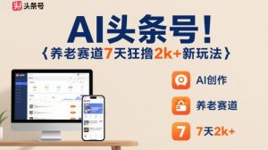 AI头条号，7天狂撸2k+，做养老赛道，新风口新玩法-副业严选