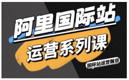 阿里国际站运营系列课，涵盖精准引流、直通车与全站推实战SOP，搭配AI效率工具包与高阶增长玩法 - 副业严选-副业严选
