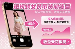 短视频女装带货训练营，投入少风险低，收益天花板高-副业严选