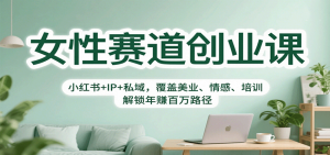 女性赛道创业课:小红书+IP+私域,覆盖美业、情感、培训,解锁年赚百万路径-副业严选