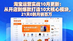 淘宝运营实战10月更新：从开店到爆款打造10大核心模块，21天0到月销百万-副业严选