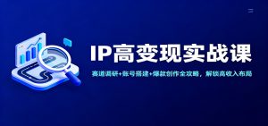 IP高变现实战课:赛道调研+账号搭建+爆款创作全攻略,解锁高收入布局-副业严选