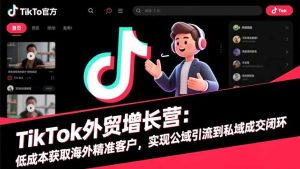 TikTok外贸增长营：低成本获取海外精准客户，实现公域引流到私域成交闭环-副业严选